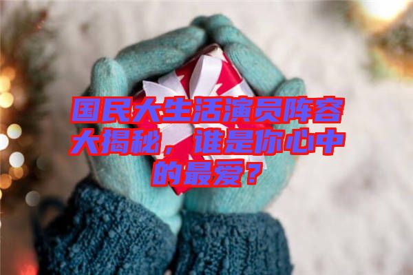 國民大生活演員陣容大揭秘，誰是你心中的最愛？