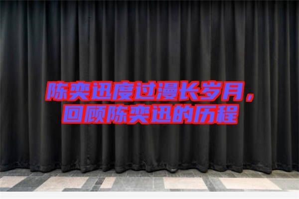 陳奕迅度過漫長(zhǎng)歲月，回顧陳奕迅的歷程