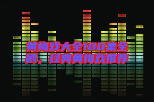黃梅戲大全100集全劇，經(jīng)典黃梅戲推薦