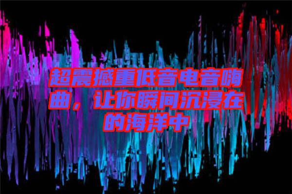 超震撼重低音電音嗨曲，讓你瞬間沉浸在的海洋中