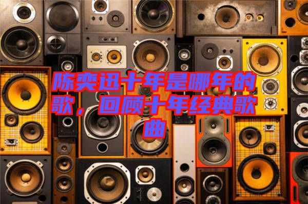 陳奕迅十年是哪年的歌，回顧十年經(jīng)典歌曲