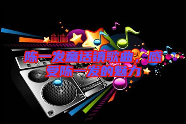 陳一發(fā)童話鎮(zhèn)歌曲，感受陳一發(fā)的魅力