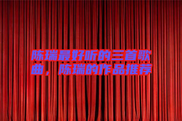 陳瑞最好聽的三首歌曲，陳瑞的作品推薦