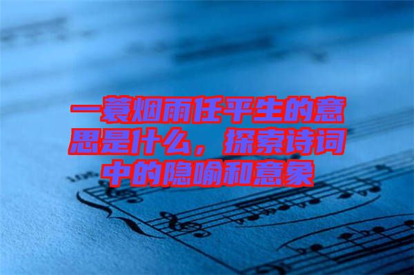 一蓑煙雨任平生的意思是什么，探索詩詞中的隱喻和意象