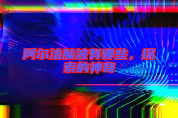 阿爾法腦波有哪些，探索的神奇
