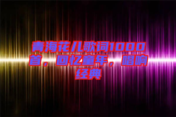 青?；▋焊柙~1000首，回憶童年，唱響經(jīng)典