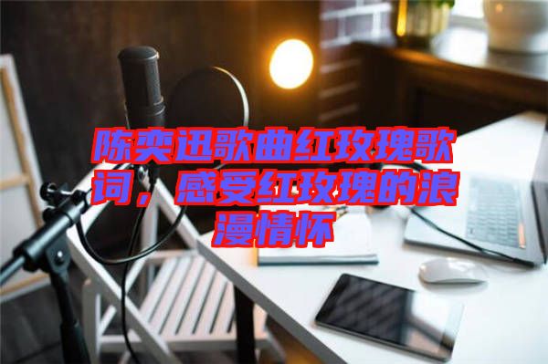 陳奕迅歌曲紅玫瑰歌詞，感受紅玫瑰的浪漫情懷