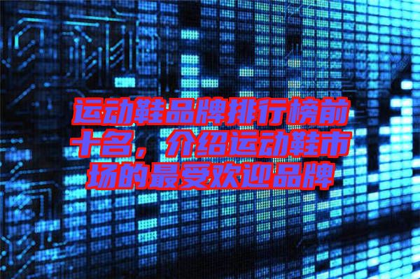 運(yùn)動鞋品牌排行榜前十名，介紹運(yùn)動鞋市場的最受歡迎品牌