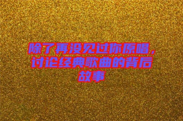 除了再?zèng)]見(jiàn)過(guò)你原唱，討論經(jīng)典歌曲的背后故事
