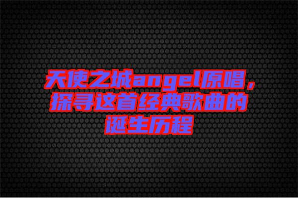 天使之城angel原唱，探尋這首經典歌曲的誕生歷程