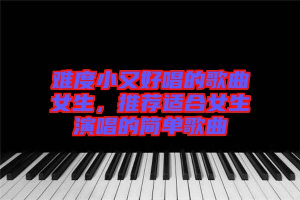 難度小又好唱的歌曲女生，推薦適合女生演唱的簡單歌曲