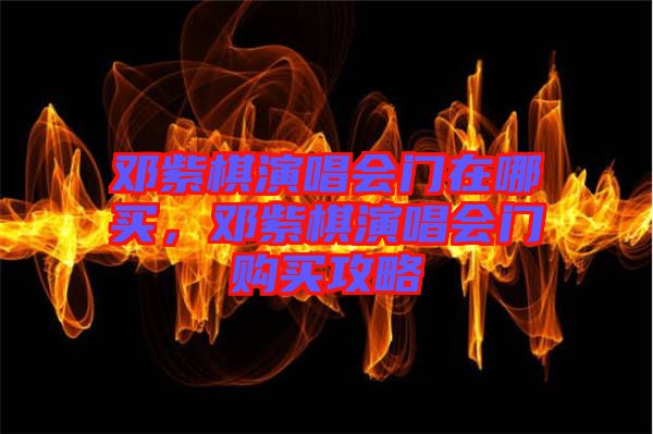 鄧紫棋演唱會門在哪買，鄧紫棋演唱會門購買攻略