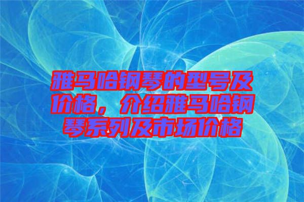 雅馬哈鋼琴的型號(hào)及價(jià)格，介紹雅馬哈鋼琴系列及市場價(jià)格
