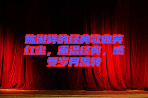 陳淑樺的經(jīng)典歌曲笑紅塵，重溫經(jīng)典，感受歲月流轉(zhuǎn)