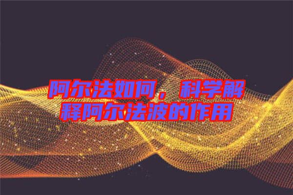 阿爾法如何，科學(xué)解釋阿爾法波的作用