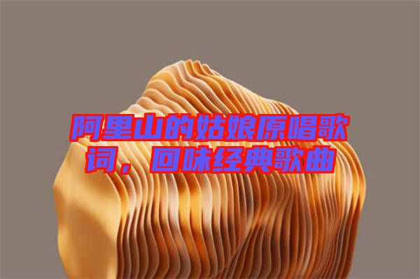 阿里山的姑娘原唱歌詞，回味經(jīng)典歌曲