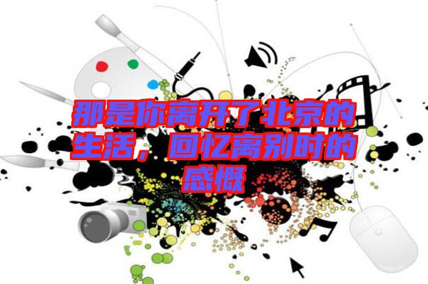那是你離開了北京的生活，回憶離別時的感慨