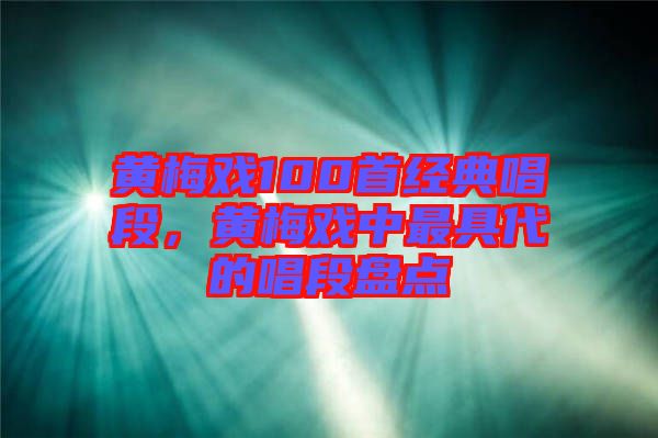 黃梅戲100首經(jīng)典唱段，黃梅戲中最具代的唱段盤點(diǎn)