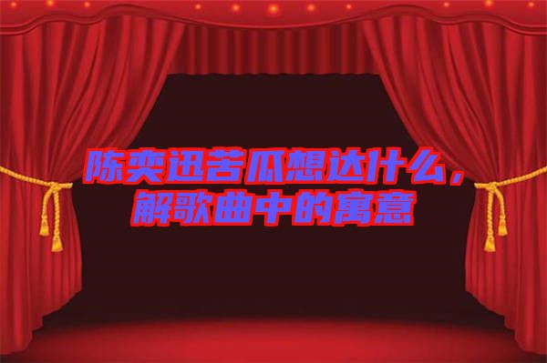 陳奕迅苦瓜想達(dá)什么，解歌曲中的寓意