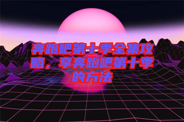 奔跑吧第十季全集攻略，享奔跑吧第十季的方法
