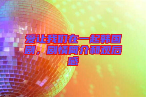 愛讓我們在一起韓國劇，劇情簡介和觀后感