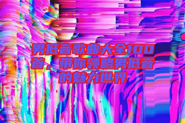 男低音歌曲大全100首，帶你領(lǐng)略男低音的魅力世界