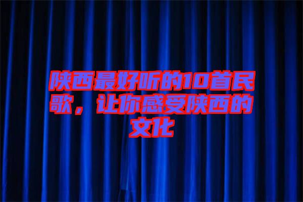 陜西最好聽的10首民歌，讓你感受陜西的文化