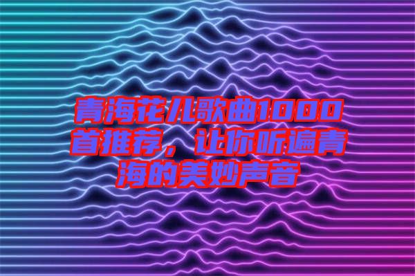 青?；▋焊枨?000首推薦，讓你聽遍青海的美妙聲音
