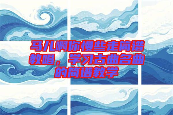 馬兒啊你慢些走簡譜教唱，學(xué)習(xí)古曲名曲的簡譜教學(xué)