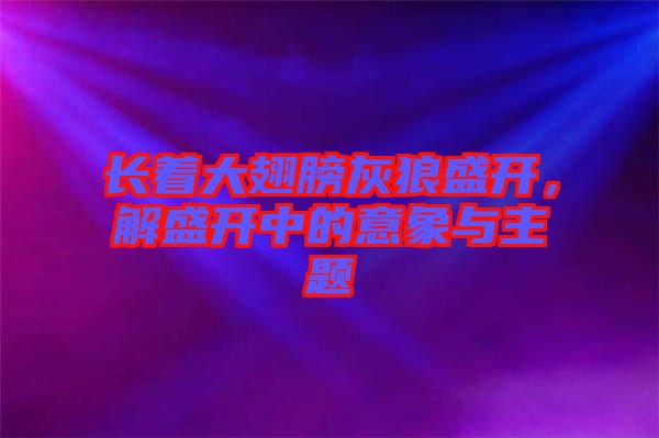 長(zhǎng)著大翅膀灰狼盛開，解盛開中的意象與主題