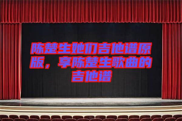 陳楚生她們吉他譜原版，享陳楚生歌曲的吉他譜