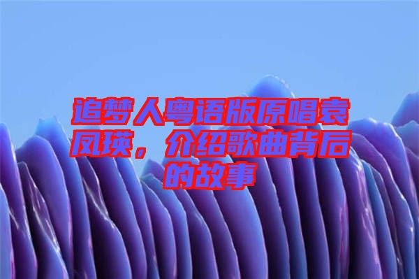 追夢人粵語版原唱袁鳳瑛，介紹歌曲背后的故事