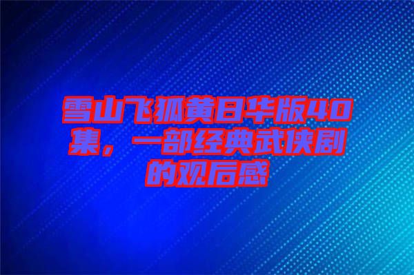 雪山飛狐黃日華版40集，一部經(jīng)典武俠劇的觀后感