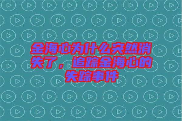 金海心為什么突然消失了，追蹤金海心的失蹤事件