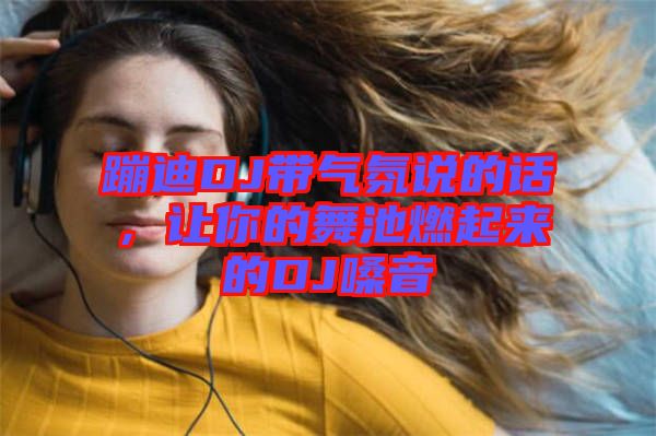 蹦迪DJ帶氣氛說(shuō)的話，讓你的舞池燃起來(lái)的DJ嗓音